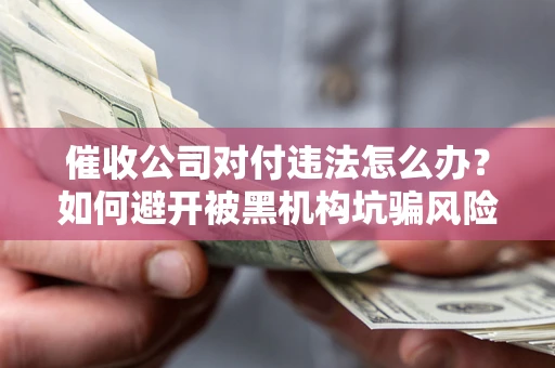 武汉催收公司对付违法怎么办？如何避开被黑机构坑骗风险