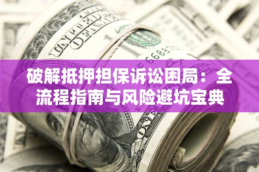 武汉破解抵押担保诉讼困局：全流程指南与风险避坑宝典