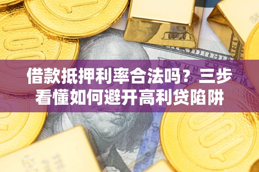 武汉借款抵押利率合法吗？三步看懂如何避开高利贷陷阱