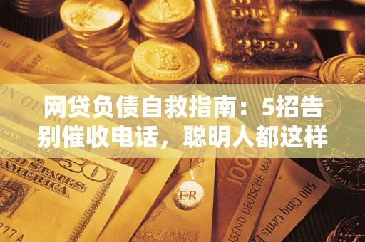 武汉网贷负债自救指南：5招告别催收电话，聪明人都这样做