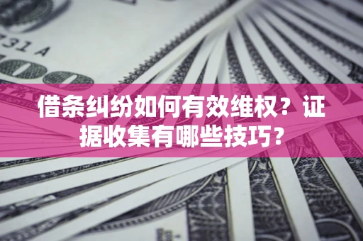 武汉借条纠纷如何有效维权？证据收集有哪些技巧？