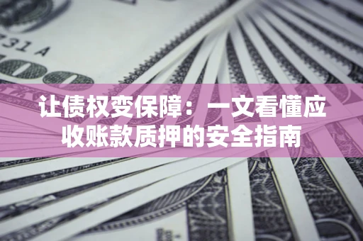 武汉让债权变保障：一文看懂应收账款质押的安全指南