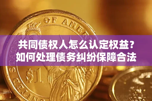 武汉共同债权人怎么认定权益？如何处理债务纠纷保障合法权益？