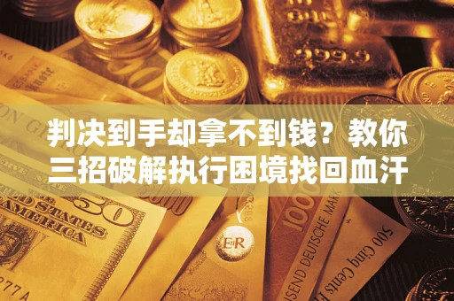 武汉判决到手却拿不到钱？教你三招破解执行困境找回血汗钱