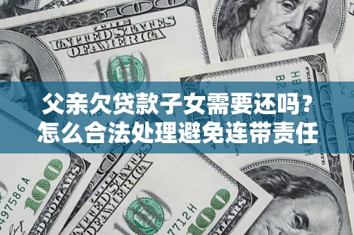 武汉父亲欠贷款子女需要还吗？怎么合法处理避免连带责任？