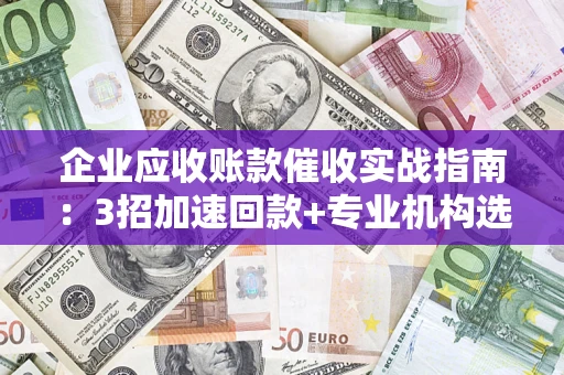 武汉企业应收账款催收实战指南：3招加速回款+专业机构选择避坑