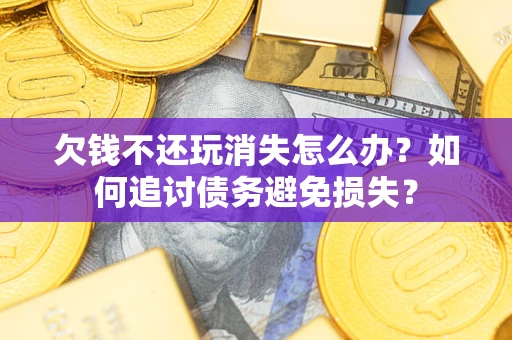 武汉欠钱不还玩消失怎么办？如何追讨债务避免损失？