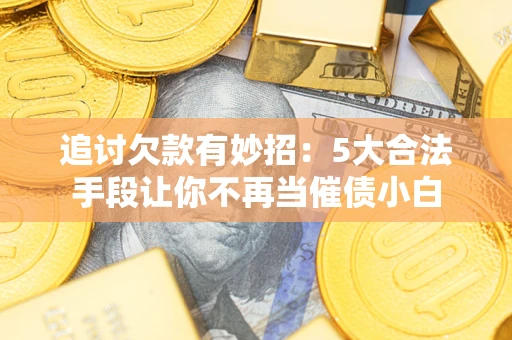 武汉追讨欠款有妙招：5大合法手段让你不再当催债小白