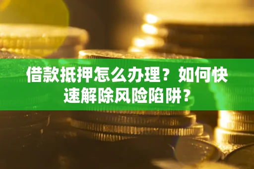 武汉借款抵押怎么办理？如何快速解除风险陷阱？