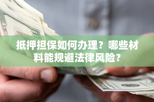 武汉抵押担保如何办理？哪些材料能规避法律风险？