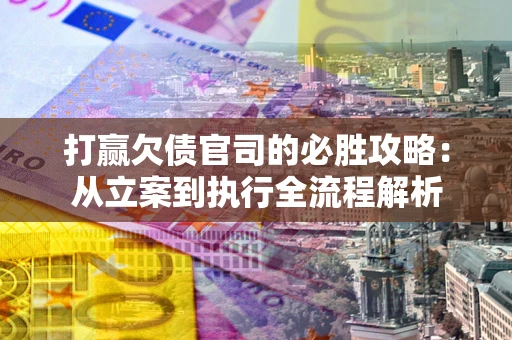 武汉打赢欠债官司的必胜攻略：从立案到执行全流程解析