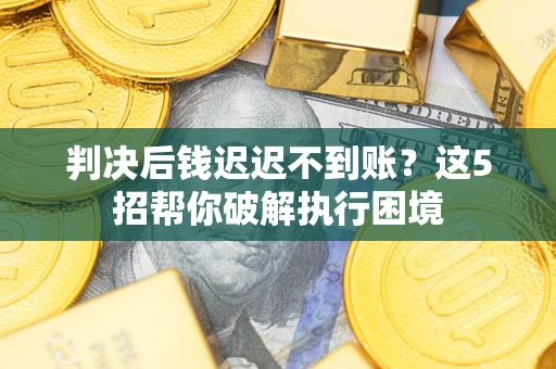 武汉判决后钱迟迟不到账？这5招帮你破解执行困境