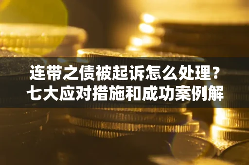 武汉连带之债被起诉怎么处理？七大应对措施和成功案例解析