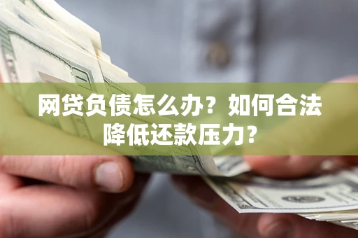 武汉网贷负债怎么办？如何合法降低还款压力？