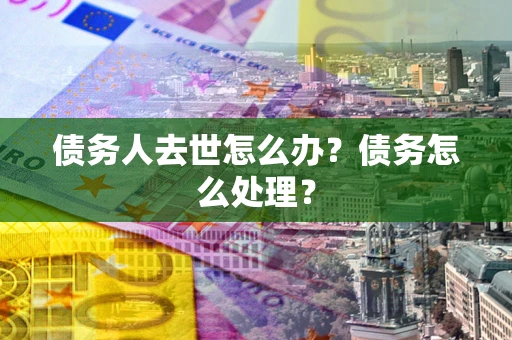 武汉债务人去世怎么办？债务怎么处理？