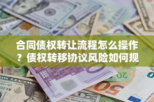 武汉合同债权转让流程怎么操作？债权转移协议风险如何规避？