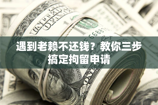 武汉遇到老赖不还钱？教你三步搞定拘留申请