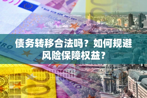 武汉债务转移合法吗？如何规避风险保障权益？