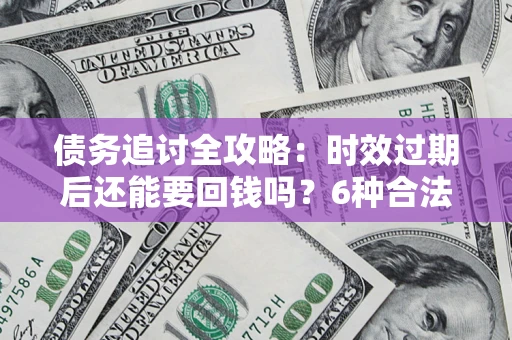 武汉债务追讨全攻略：时效过期后还能要回钱吗？6种合法手段助你维权