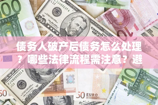 武汉债务人破产后债务怎么处理？哪些法律流程需注意？避免踩坑指南