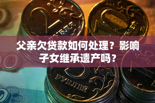 武汉父亲欠贷款如何处理？影响子女继承遗产吗？