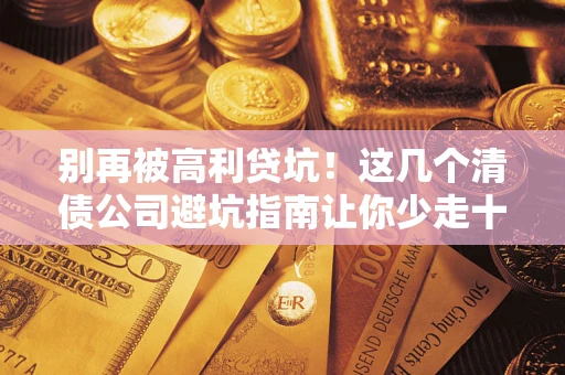 武汉别再被高利贷坑！这几个清债公司避坑指南让你少走十年弯路