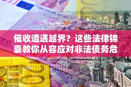 武汉催收遭遇越界？这些法律锦囊教你从容应对非法债务危机