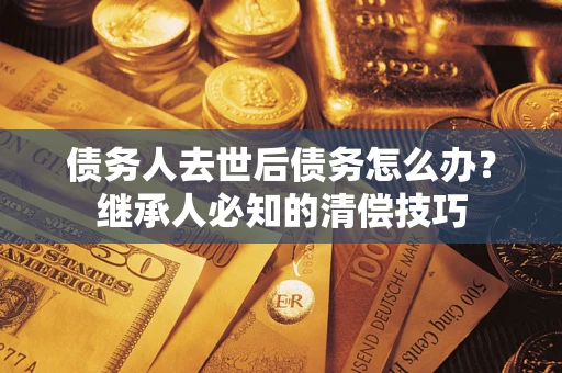武汉债务人去世后债务怎么办？继承人必知的清偿技巧