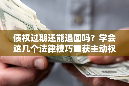 武汉债权过期还能追回吗？学会这几个法律技巧重获主动权