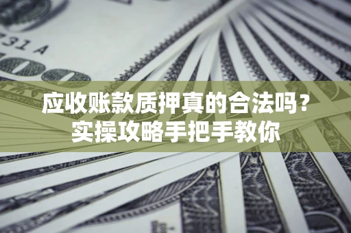 武汉应收账款质押真的合法吗？实操攻略手把手教你