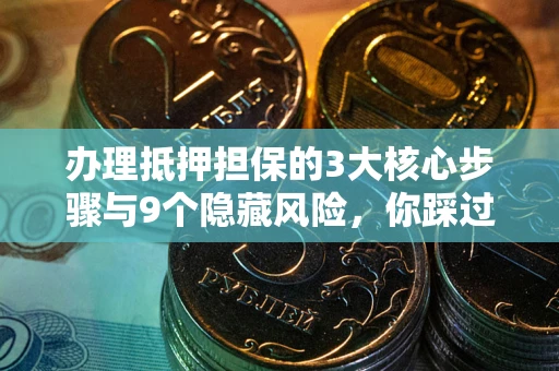 武汉办理抵押担保的3大核心步骤与9个隐藏风险，你踩过哪个坑？