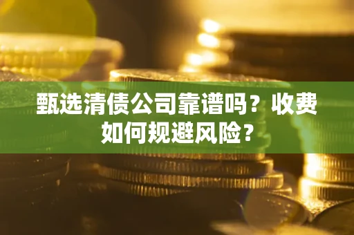武汉甄选清债公司靠谱吗？收费如何规避风险？