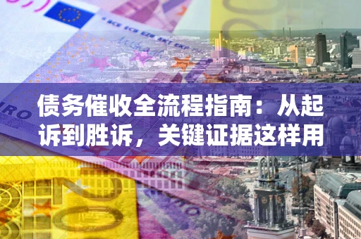 武汉债务催收全流程指南：从起诉到胜诉，关键证据这样用