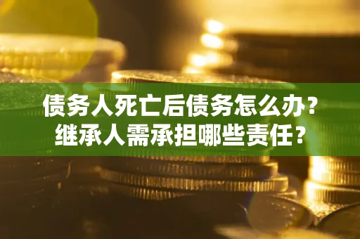 武汉债务人死亡后债务怎么办？继承人需承担哪些责任？
