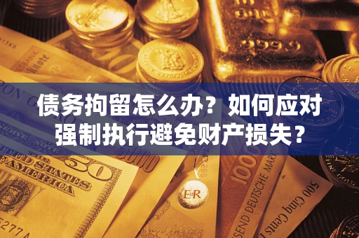 武汉债务拘留怎么办？如何应对强制执行避免财产损失？