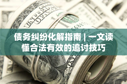 武汉债务纠纷化解指南 | 一文读懂合法有效的追讨技巧