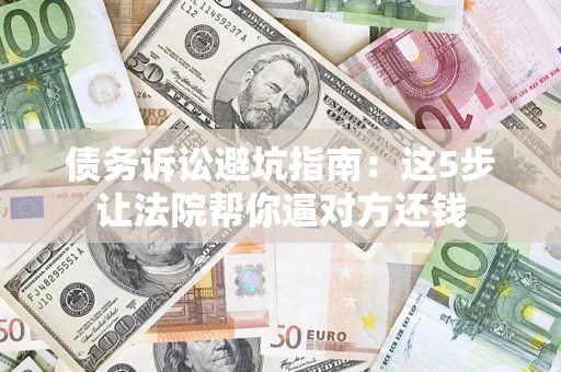 武汉债务诉讼避坑指南：这5步让法院帮你逼对方还钱