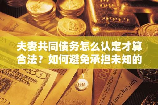 武汉夫妻共同债务怎么认定才算合法？如何避免承担未知的债务风险？