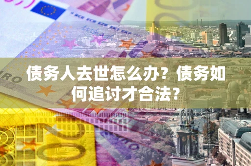 武汉债务人去世怎么办？债务如何追讨才合法？