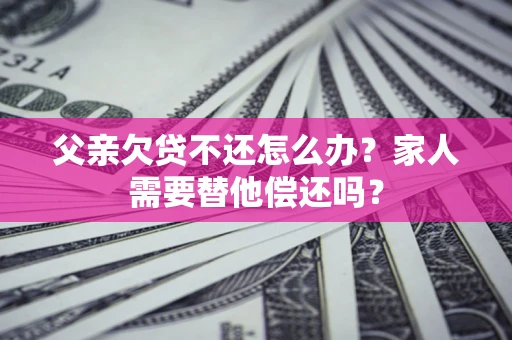 武汉父亲欠贷不还怎么办？家人需要替他偿还吗？