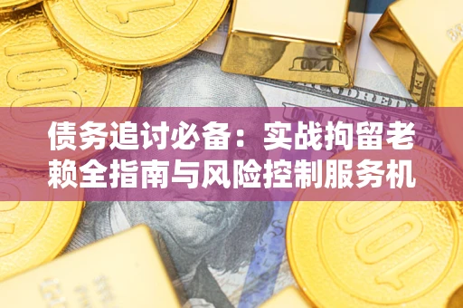 武汉债务追讨必备：实战拘留老赖全指南与风险控制服务机构推荐