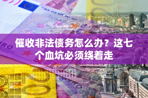 武汉催收非法债务怎么办？这七个血坑必须绕着走