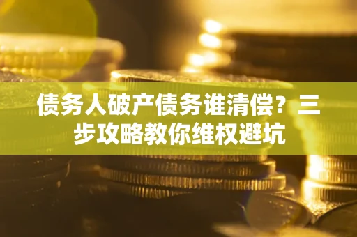 武汉债务人破产债务谁清偿？三步攻略教你维权避坑