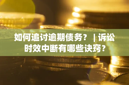 武汉如何追讨逾期债务？ | 诉讼时效中断有哪些诀窍？