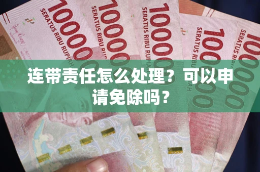 武汉连带责任怎么处理？可以申请免除吗？