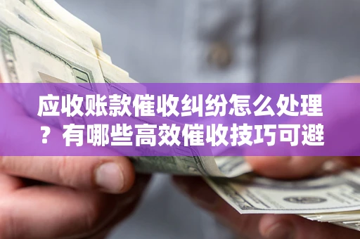 武汉应收账款催收纠纷怎么处理？有哪些高效催收技巧可避免坏账？