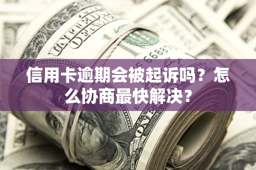 武汉信用卡逾期会被起诉吗？怎么协商最快解决？